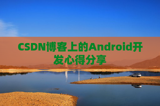 CSDN博客上的Android开发心得分享 CSDN博客上的Android开发心得分享